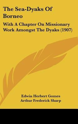 The Sea-Dyaks Of Borneo: With A Chapter On Missionary Work Amongst The Dyaks (1907) by Gomes, Edwin Herbert
