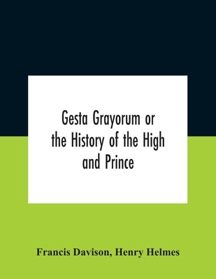 Gesta Grayorum Or The History Of The High And Prince, Henry Prince Of Purpoole, Arch-Duke Of Stapulia And Bernardia, Duke Of High And Nether Holborn, by Davison, Francis