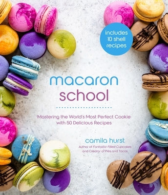 Macaron School: Mastering the World's Most Perfect Cookie with 50 Delicious Recipes by Hurst, Camila