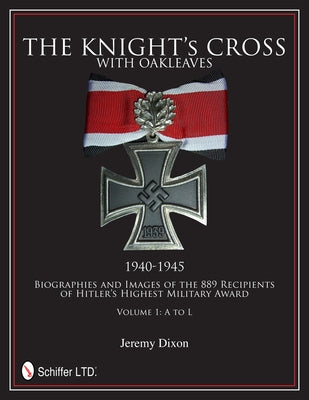 The Knight's Cross with Oakleaves, 1940-1945: Biographies and Images of the 889 Recipients of Hitler's Highest Military Award by Dixon, Jeremy