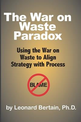 The War on Waste Paradox: Using the War on Waste to Align Strategy with Process by Bertain Ph. D., Leonard