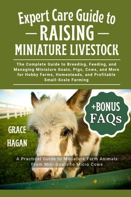 Expert Care Guide to Raising Miniature Livestock: The Complete Guide To Breeding, Feeding, And Managing Miniature Goats, Pigs, Cows, And More For Hobb by Hagan, Grace