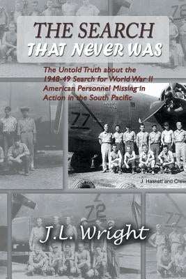 The Search That Never Was: The Untold Truth about the 1948-49 Search for World War II American Personnel Missing in Action in the South Pacific by Wright, J. L.