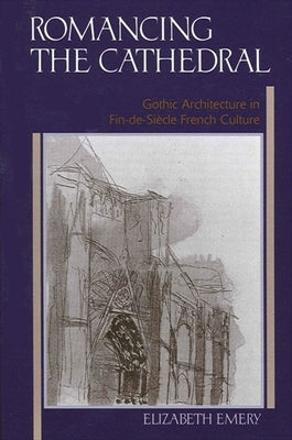 Romancing the Cathedral: Gothic Architecture in Fin-De-Siècle French Culture by Emery, Elizabeth