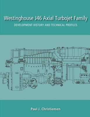 Westinghouse J46 Axial Turbojet Family: Development History and Technical Profiles by Christiansen, Paul J.