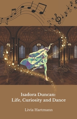 Isadora Duncan: Life, Curiosity and Dance: The official tribute to the mother of modern dance by Hartmann, Livia