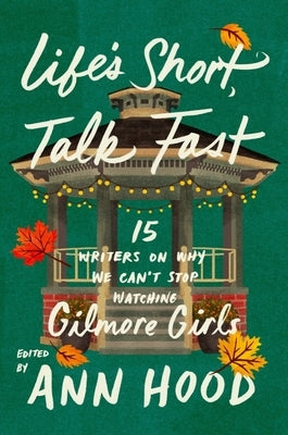 Life's Short, Talk Fast: Fifteen Writers on Why We Can't Stop Watching Gilmore Girls by Hood, Ann