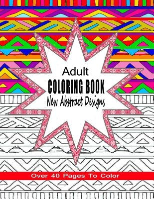 Adult Coloring Book New Abstract Designs: Stress Relief, Meditation or For Fun With Over 40 Pages To Color by 4. You, Coloring Books