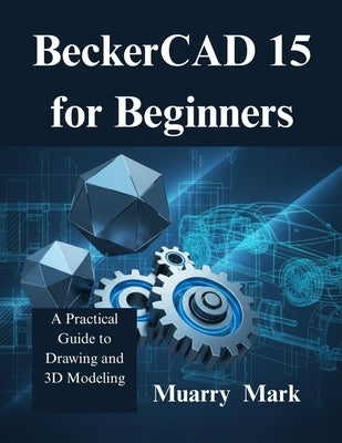 BeckerCAD 15 for Beginners: A Practical Guide to Drawing and 3D Modeling by Mark, Muarry