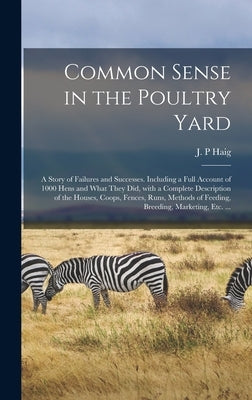 Common Sense in the Poultry Yard: A Story of Failures and Successes. Including a Full Account of 1000 Hens and What They Did, With a Complete Descript by Haig, J. P.