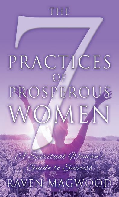 The 7 Practices of Prosperous Women: A Spiritual Woman's Guide to Success by Magwood, Raven