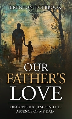 Our Father's Love: Discovering Jesus in the Absence of My Dad by Holbrook, Brenton A.
