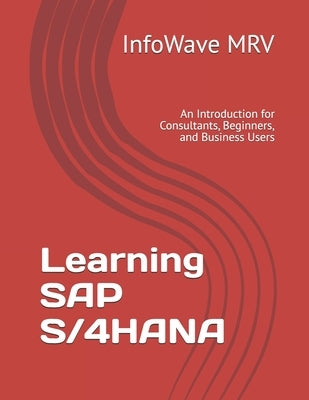 Learning SAP S/4HANA: An Introduction for Consultants, Beginners, and Business Users by Mrv, Infowave