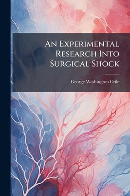 An Experimental Research Into Surgical Shock by Crile, George Washington