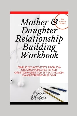 Mother and Daughter Relationship-Building Workbook: Simple DIY Activities, Problem-Solving Worksheets and Questionnaires For Effective Mom-Daughter Bo by Obodeze, Brian