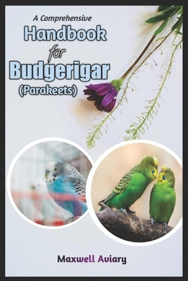 A Comprehensive Handbook for Budgerigar (Parakeets): Your Complete Guide to Budgerigars Care, Companionship, and Connection by Aviary, Maxwell