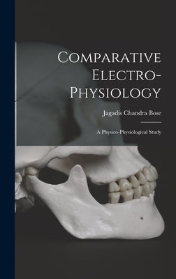Comparative Electro-Physiology: A Physico-Physiological Study by Bose, Jagadis Chandra