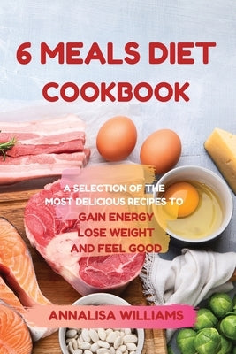 6 Meals Diet Cookbook: A Selection of the Most Delicious Recipes to Gain Energy, Lose Weight and Feel Good by Williams, Annalisa