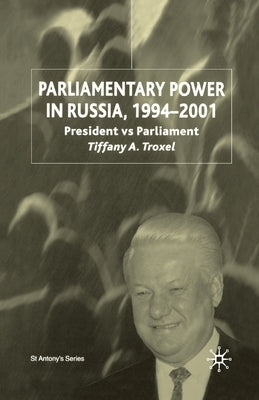 Parliamentary Power in Russia, 1994-2001: President Vs Parliament by Troxel, T.
