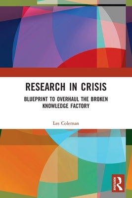 Research in Crisis: Blueprint to Overhaul the Broken Knowledge Factory by Coleman, Les