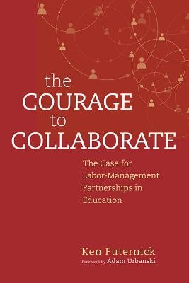 The Courage to Collaborate: The Case for Labor-Management Partnerships in Education by Futernick, Ken