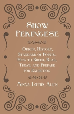 Show Pekingese - Origin, History, Standard of Points, How to Breed, Rear, Treat, and Prepare for Exhibition by Allen, Minna Loftus