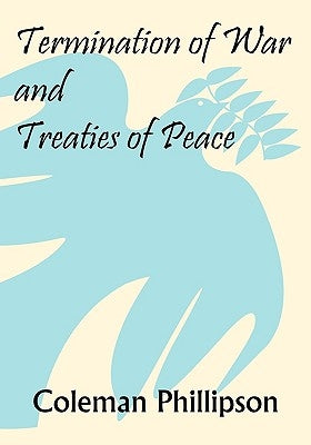 Termination of War and Treaties of Peace by Phillipson, Coleman