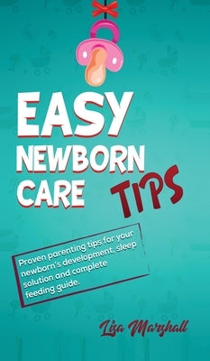 Easy Newborn Care Tips: Proven Parenting Tips For Your Newborn's Development, Sleep Solution And Complete Feeding Guide by Marshall, Lisa