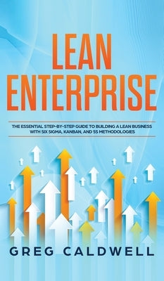 Lean Enterprise: The Essential Step-by-Step Guide to Building a Lean Business with Six Sigma, Kanban, and 5S Methodologies (Lean Guides by Caldwell, Greg
