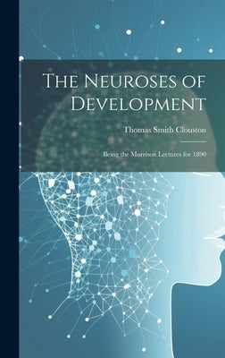 The Neuroses of Development: Being the Morrison Lectures for 1890 by Clouston, Thomas Smith