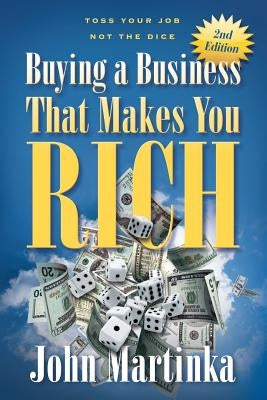 Buying A Business That Makes You Rich: Toss Your Job Not The Dice by Martinka, John