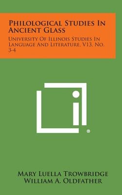 Philological Studies In Ancient Glass: University Of Illinois Studies In Language And Literature, V13, No. 3-4 by Trowbridge, Mary Luella