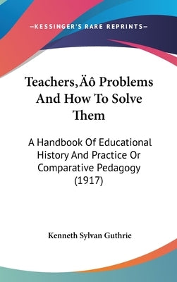 Teachers' Problems And How To Solve Them: A Handbook Of Educational History And Practice Or Comparative Pedagogy (1917) by Guthrie, Kenneth Sylvan