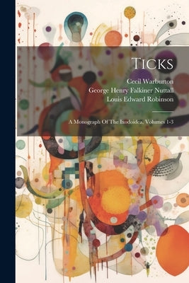 Ticks: A Monograph Of The Ixodoidea, Volumes 1-3 by George Henry Falkiner Nuttall