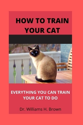 How to train your cat: Everything you can train your cat to do by H. Brown, Williams
