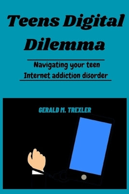 Teens Digital Dilemma: Navigating your teen Internet addiction disorder by M. Trexler, Gerald