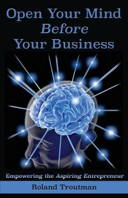 Open your mind before your business: Empowering the Aspiring Entrepreneuer by Troutman, Roland E.