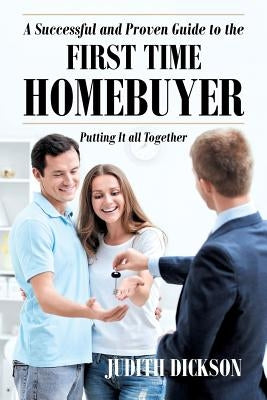 A Successful and Proven Guide to the First Time Homebuyer-Putting It All Together by Dickson, Judith