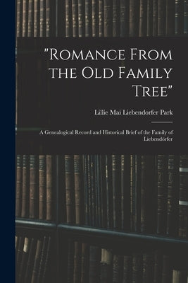 Romance From the Old Family Tree; a Genealogical Record and Historical Brief of the Family of Liebendo&#776;rfer by Park, Lillie Mai Liebendorfer
