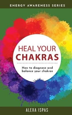 Heal Your Chakras: How to diagnose and balance your chakras by Ispas, Alexa