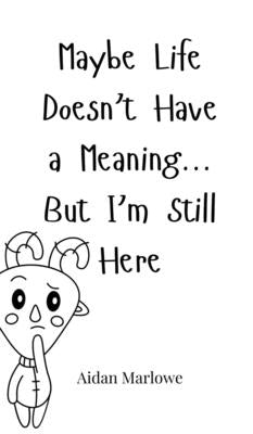 Maybe Life Doesn't Have a Meaning... But I'm Still Here by Marlowe, Aidan
