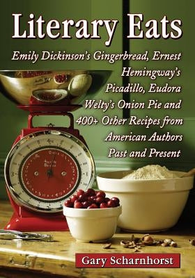 Literary Eats: Emily Dickinson's Gingerbread, Ernest Hemingway's Picadillo, Eudora Welty's Onion Pie and 400+ Other Recipes from Amer by Scharnhorst, Gary