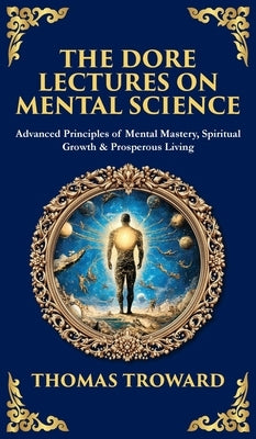 The Dore Lectures on Mental Science: Advanced Principles of Mental Mastery, Spiritual Growth & Prosperous Living (Deluxe Hardbound Edition) by Troward, Thomas