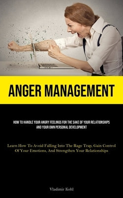 Anger Management: How To Handle Your Angry Feelings For The Sake Of Your Relationships And Your Own Personal Development (Learn How To A by Kohl, Vladimir