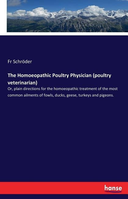 The Homoeopathic Poultry Physician (poultry veterinarian): Or, plain directions for the homoeopathic treatment of the most common ailments of fowls, d by Schröder