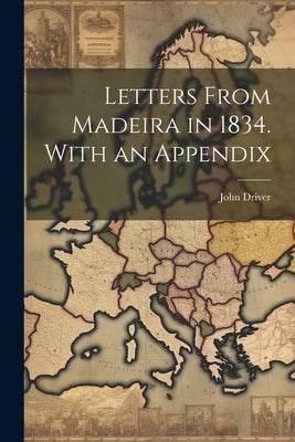 Letters From Madeira in 1834. With an Appendix by Driver, John
