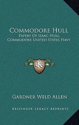 Commodore Hull: Papers Of Isaac Hull, Commodore United States Navy by Allen, Gardner Weld