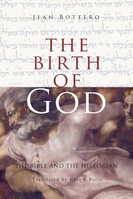 The Birth of God: The Bible and the Historian by Bottéro, Jean