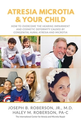 Atresia Microtia and Your Child: How to Overcome the Hearing Impairment and Cosmetic Deformity Caused by Congenital Aural Atresia and Microtia by Roberson Pa-C, Haley M.