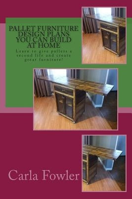 Pallet Furniture Design Plans You Can Build at Home: Learn to use give pallets a second life and create great furniture! by Fowler, Carla